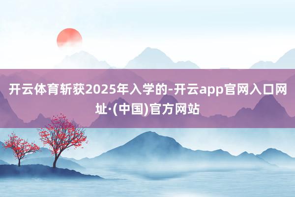 开云体育斩获2025年入学的-开云app官网入口网址·(中国)官方网站