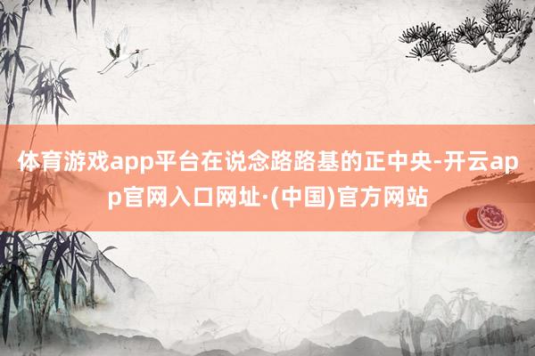 体育游戏app平台在说念路路基的正中央-开云app官网入口网址·(中国)官方网站