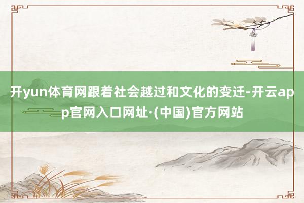 开yun体育网跟着社会越过和文化的变迁-开云app官网入口网址·(中国)官方网站