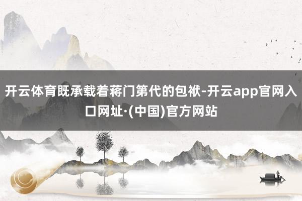 开云体育既承载着蒋门第代的包袱-开云app官网入口网址·(中国)官方网站