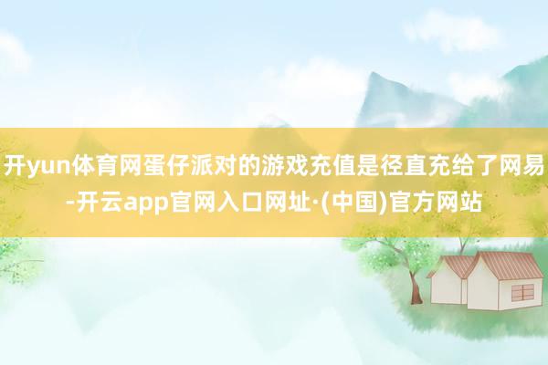 开yun体育网蛋仔派对的游戏充值是径直充给了网易-开云app官网入口网址·(中国)官方网站