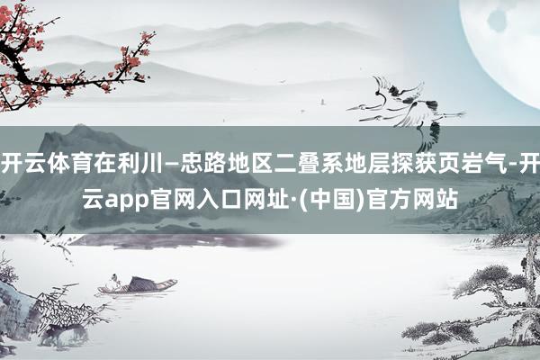 开云体育在利川—忠路地区二叠系地层探获页岩气-开云app官网入口网址·(中国)官方网站