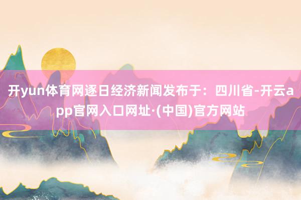 开yun体育网逐日经济新闻发布于：四川省-开云app官网入口网址·(中国)官方网站