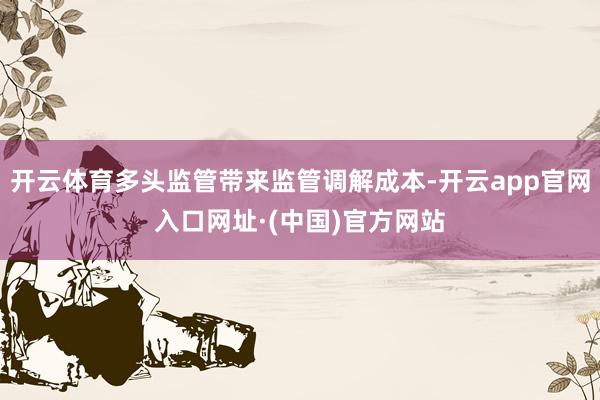 开云体育多头监管带来监管调解成本-开云app官网入口网址·(中国)官方网站