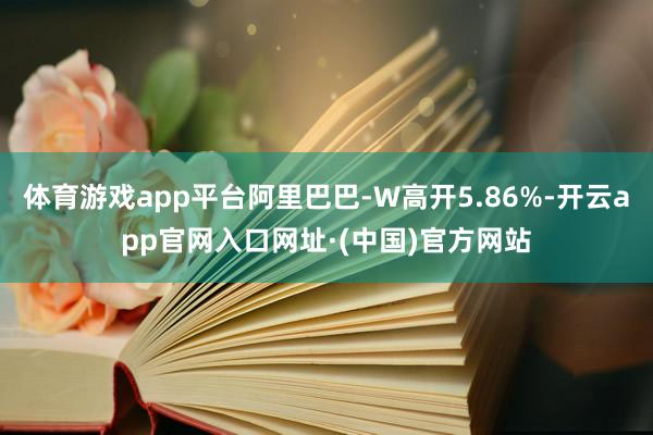 体育游戏app平台阿里巴巴-W高开5.86%-开云app官网入口网址·(中国)官方网站
