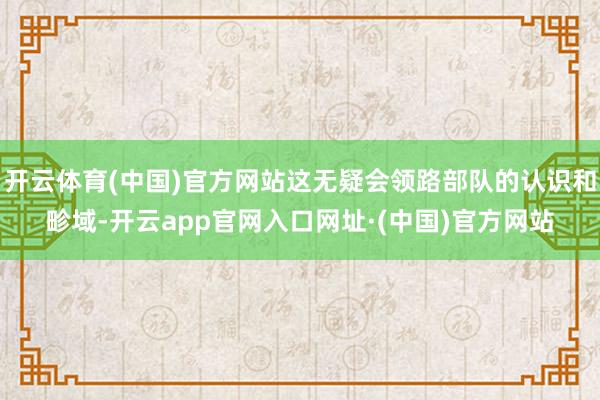 开云体育(中国)官方网站这无疑会领路部队的认识和畛域-开云app官网入口网址·(中国)官方网站