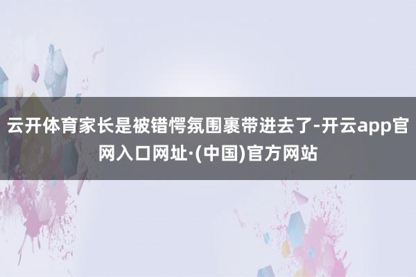 云开体育家长是被错愕氛围裹带进去了-开云app官网入口网址·(中国)官方网站