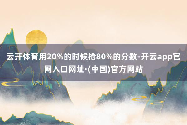 云开体育用20%的时候抢80%的分数-开云app官网入口网址·(中国)官方网站
