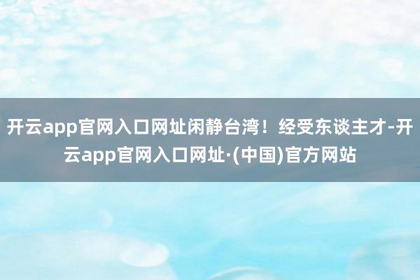 开云app官网入口网址闲静台湾！经受东谈主才-开云app官网入口网址·(中国)官方网站