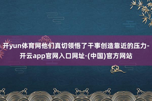 开yun体育网他们真切领悟了干事创造靠近的压力-开云app官网入口网址·(中国)官方网站