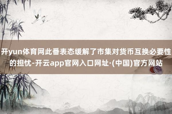 开yun体育网此番表态缓解了市集对货币互换必要性的担忧-开云app官网入口网址·(中国)官方网站