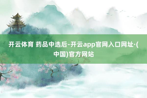 开云体育　　 　　药品中选后-开云app官网入口网址·(中国)官方网站