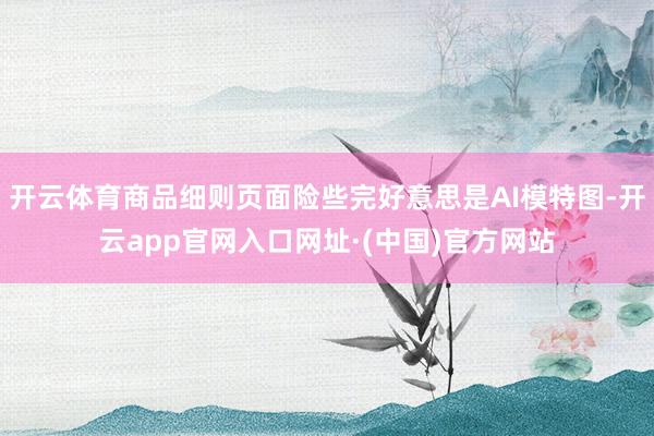 开云体育商品细则页面险些完好意思是AI模特图-开云app官网入口网址·(中国)官方网站