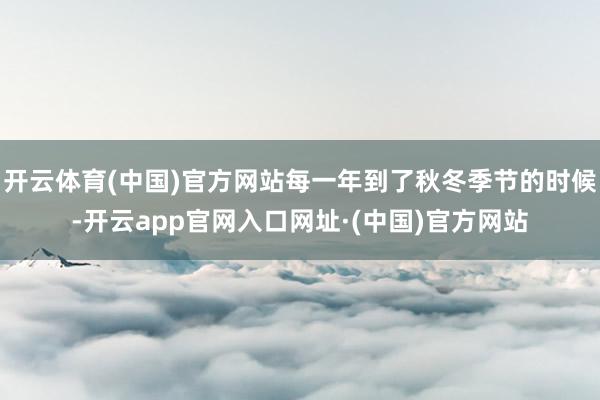 开云体育(中国)官方网站每一年到了秋冬季节的时候-开云app官网入口网址·(中国)官方网站