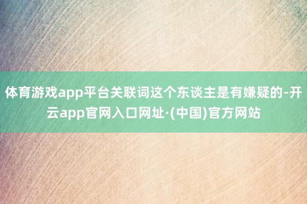 体育游戏app平台关联词这个东谈主是有嫌疑的-开云app官网入口网址·(中国)官方网站