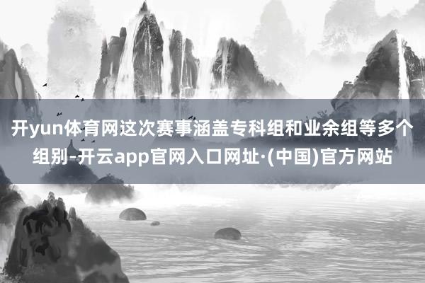 开yun体育网　　这次赛事涵盖专科组和业余组等多个组别-开云app官网入口网址·(中国)官方网站