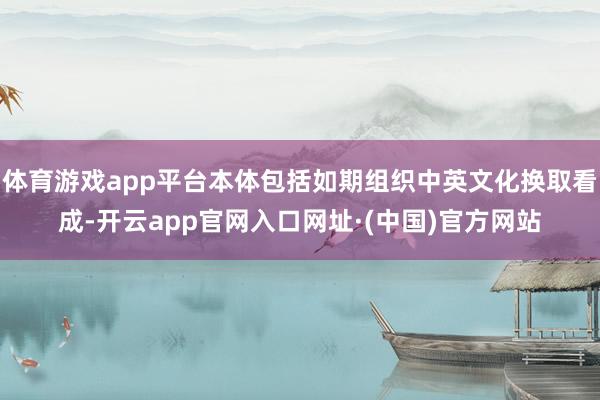 体育游戏app平台本体包括如期组织中英文化换取看成-开云app官网入口网址·(中国)官方网站
