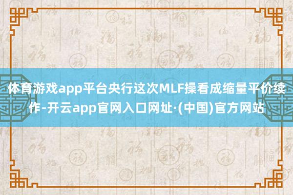 体育游戏app平台央行这次MLF操看成缩量平价续作-开云app官网入口网址·(中国)官方网站