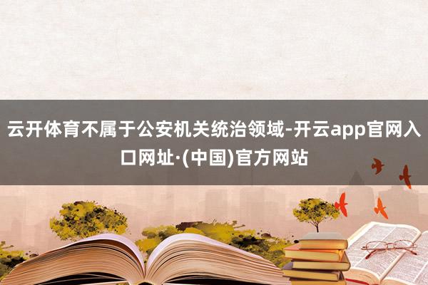 云开体育不属于公安机关统治领域-开云app官网入口网址·(中国)官方网站
