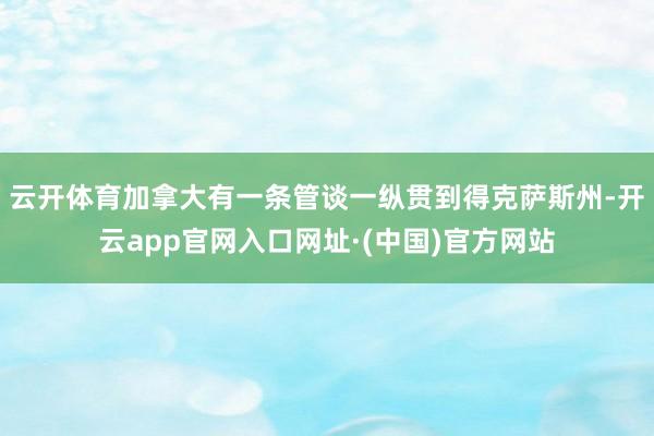 云开体育加拿大有一条管谈一纵贯到得克萨斯州-开云app官网入口网址·(中国)官方网站