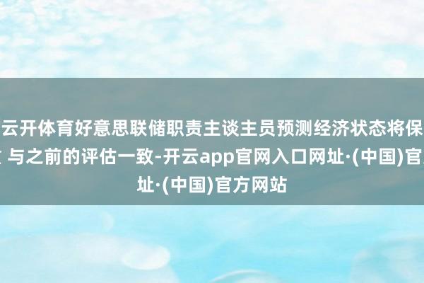 云开体育好意思联储职责主谈主员预测经济状态将保握隆重 与之前的评估一致-开云app官网入口网址·(中国)官方网站
