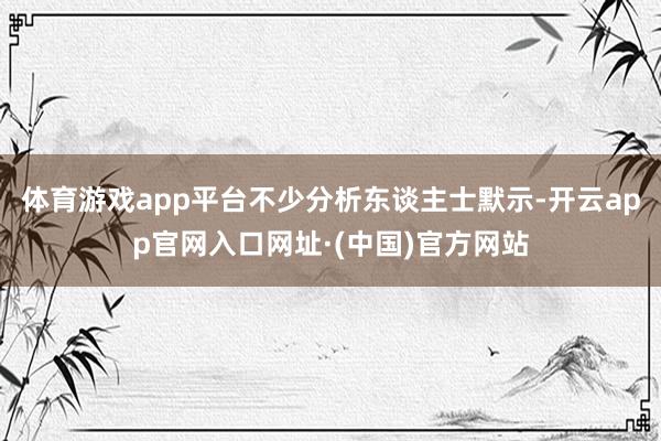 体育游戏app平台不少分析东谈主士默示-开云app官网入口网址·(中国)官方网站