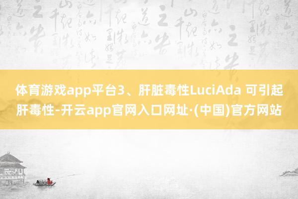 体育游戏app平台3、肝脏毒性LuciAda 可引起肝毒性-开云app官网入口网址·(中国)官方网站