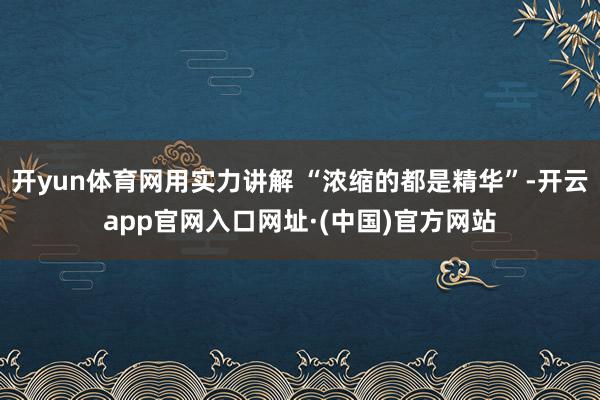 开yun体育网用实力讲解 “浓缩的都是精华”-开云app官网入口网址·(中国)官方网站