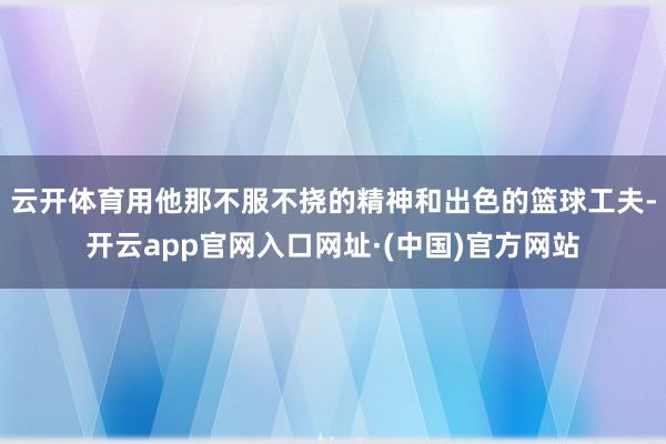 云开体育用他那不服不挠的精神和出色的篮球工夫-开云app官网入口网址·(中国)官方网站