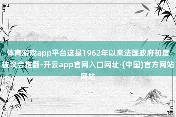 体育游戏app平台这是1962年以来法国政府初度被议会推翻-开云app官网入口网址·(中国)官方网站