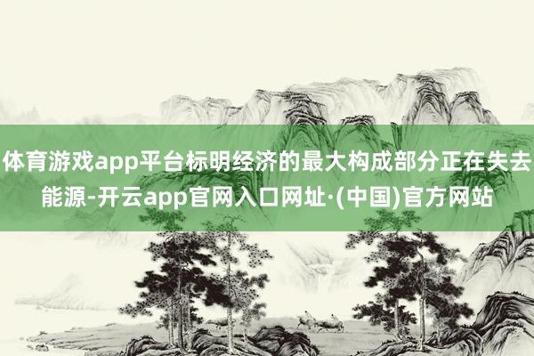 体育游戏app平台标明经济的最大构成部分正在失去能源-开云app官网入口网址·(中国)官方网站