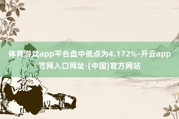 体育游戏app平台盘中低点为4.172%-开云app官网入口网址·(中国)官方网站
