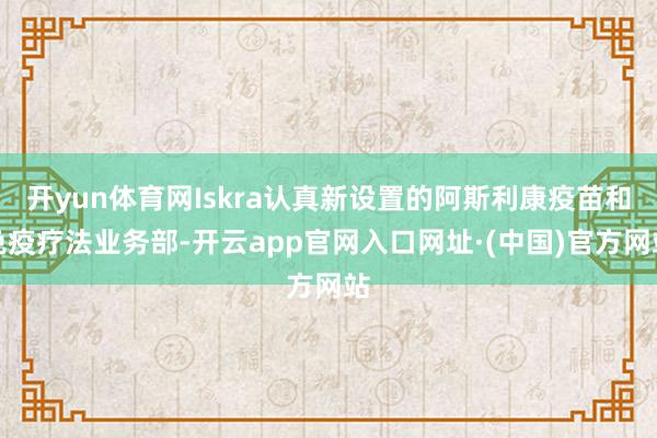 开yun体育网Iskra认真新设置的阿斯利康疫苗和免疫疗法业务部-开云app官网入口网址·(中国)官方网站