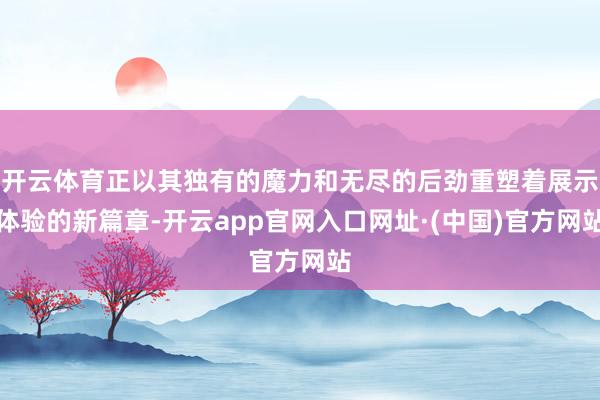 开云体育正以其独有的魔力和无尽的后劲重塑着展示体验的新篇章-开云app官网入口网址·(中国)官方网站