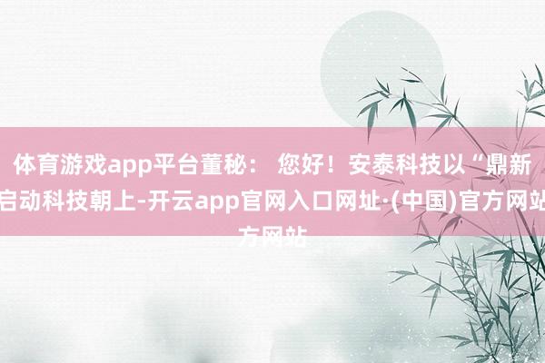 体育游戏app平台董秘： 您好！安泰科技以“鼎新启动科技朝上-开云app官网入口网址·(中国)官方网站