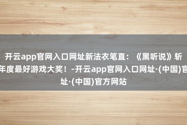 开云app官网入口网址新法衣笔直：《黑听说》斩获巴西年度最好游戏大奖！-开云app官网入口网址·(中国)官方网站