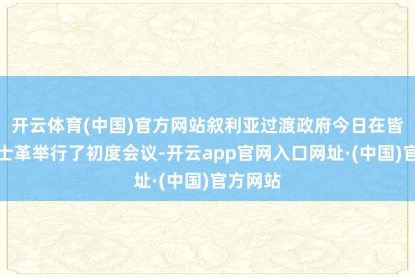 开云体育(中国)官方网站叙利亚过渡政府今日在皆门大马士革举行了初度会议-开云app官网入口网址·(中国)官方网站