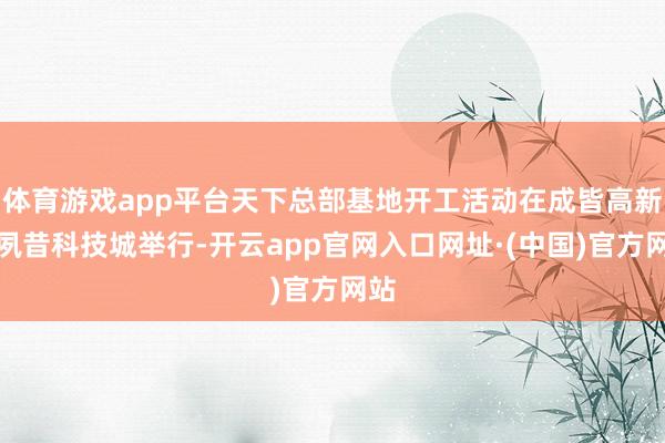 体育游戏app平台天下总部基地开工活动在成皆高新区夙昔科技城举行-开云app官网入口网址·(中国)官方网站