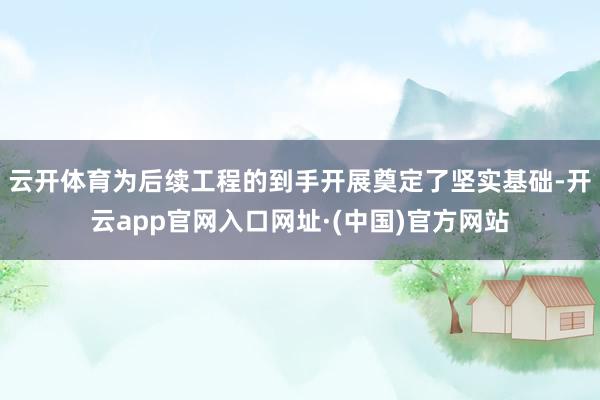 云开体育为后续工程的到手开展奠定了坚实基础-开云app官网入口网址·(中国)官方网站
