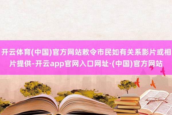 开云体育(中国)官方网站敕令市民如有关系影片或相片提供-开云app官网入口网址·(中国)官方网站