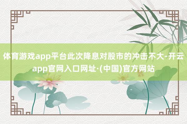 体育游戏app平台此次降息对股市的冲击不大-开云app官网入口网址·(中国)官方网站