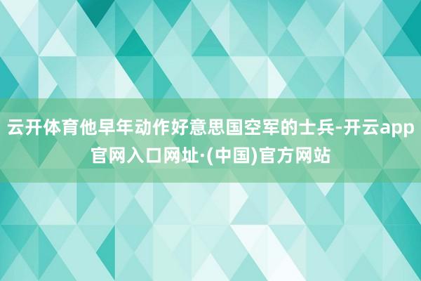 云开体育他早年动作好意思国空军的士兵-开云app官网入口网址·(中国)官方网站