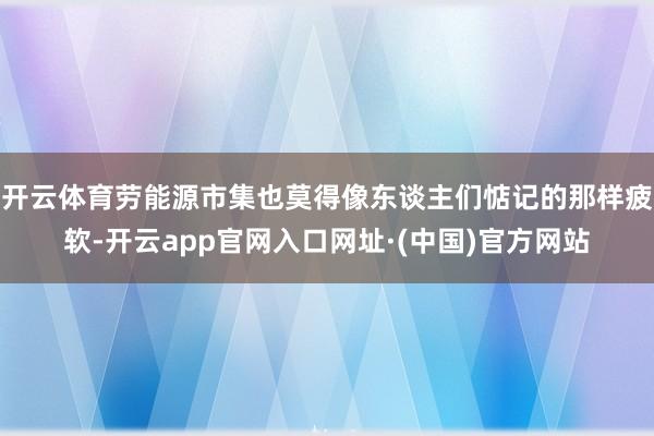 开云体育劳能源市集也莫得像东谈主们惦记的那样疲软-开云app官网入口网址·(中国)官方网站