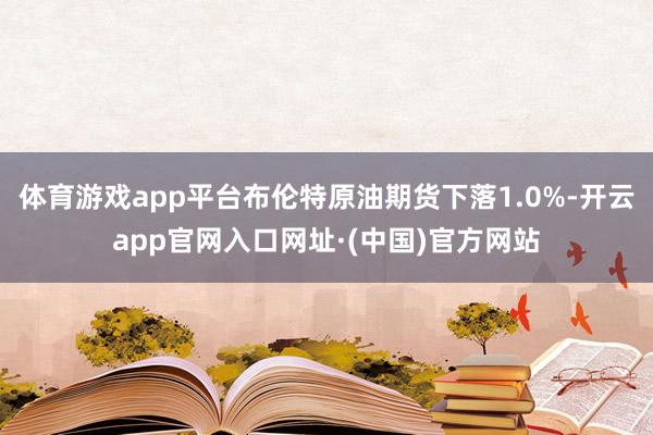 体育游戏app平台布伦特原油期货下落1.0%-开云app官网入口网址·(中国)官方网站