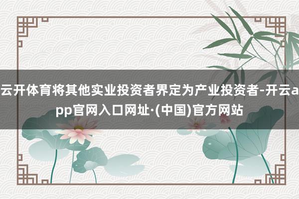 云开体育将其他实业投资者界定为产业投资者-开云app官网入口网址·(中国)官方网站
