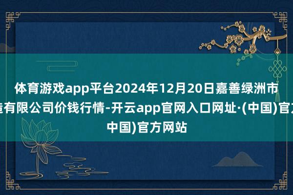 体育游戏app平台2024年12月20日嘉善绿洲市集缔造有限公司价钱行情-开云app官网入口网址·(中国)官方网站