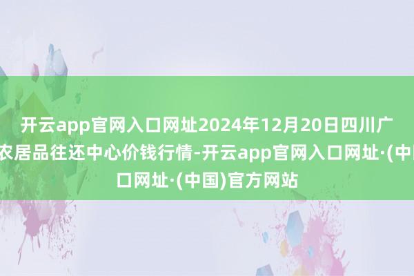 开云app官网入口网址2024年12月20日四川广安市邻水县农居品往还中心价钱行情-开云app官网入口网址·(中国)官方网站
