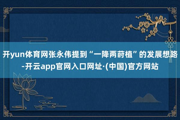 开yun体育网张永伟提到“一降两莳植”的发展想路-开云app官网入口网址·(中国)官方网站