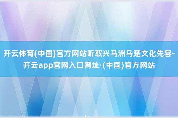 开云体育(中国)官方网站听取兴马洲马楚文化先容-开云app官网入口网址·(中国)官方网站