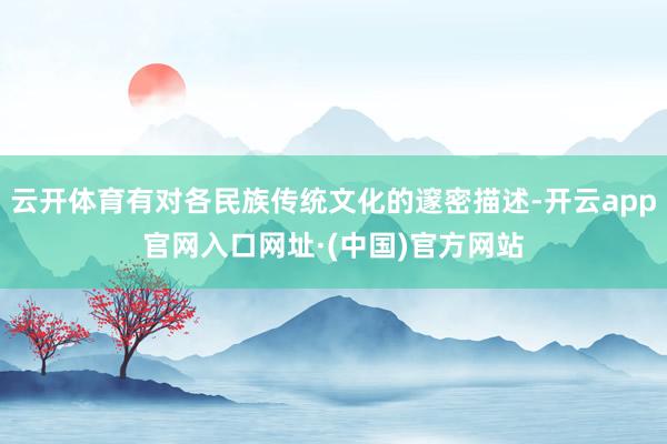 云开体育有对各民族传统文化的邃密描述-开云app官网入口网址·(中国)官方网站